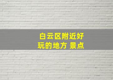 白云区附近好玩的地方 景点